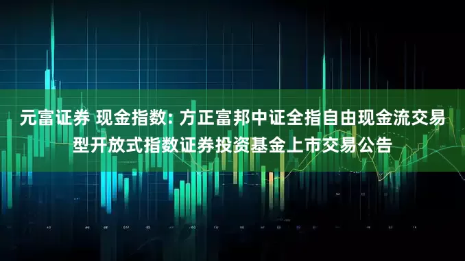 元富证券 现金指数: 方正富邦中证全指自由现金流交易型开放式指数证券投资基金上市交易公告