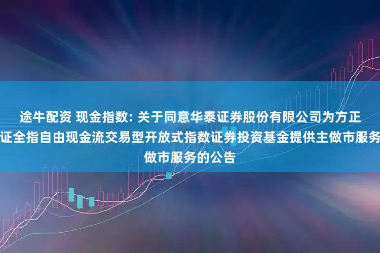 途牛配资 现金指数: 关于同意华泰证券股份有限公司为方正富邦中证全指自由现金流交易型开放式指数证券投资基金提供主做市服务的公告