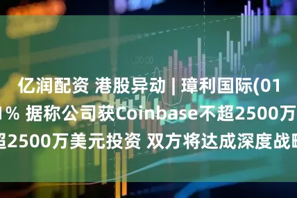 亿润配资 港股异动 | 璋利国际(01693)再涨超11% 据称公司获Coinbase不超2500万美元投资 双方将达成深度战略合作框架