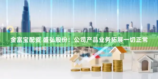 金富宝配资 盛弘股份：公司产品业务拓展一切正常