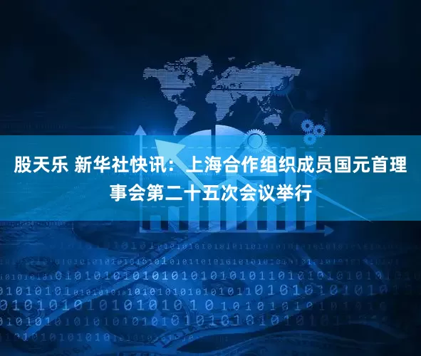 股天乐 新华社快讯：上海合作组织成员国元首理事会第二十五次会议举行