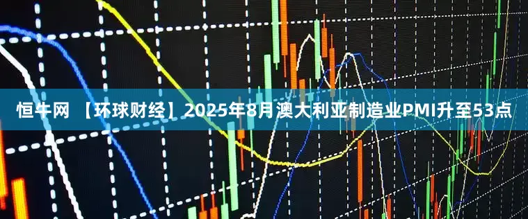 恒牛网 【环球财经】2025年8月澳大利亚制造业PMI升至53点