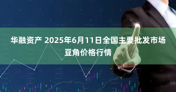 华融资产 2025年6月11日全国主要批发市场豆角价格行情