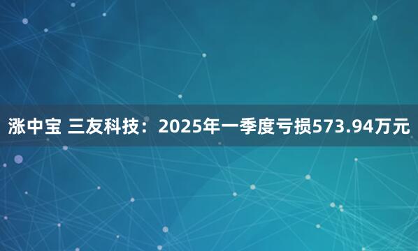 涨中宝 三友科技：2025年一季度亏损573.94万元