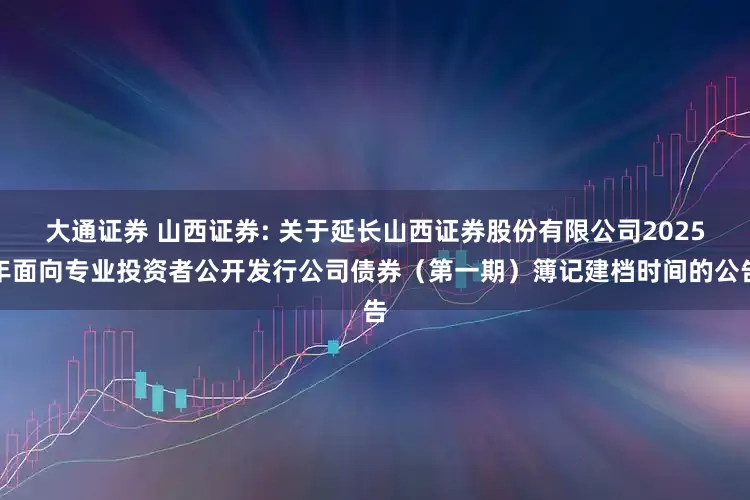 大通证券 山西证券: 关于延长山西证券股份有限公司2025年面向专业投资者公开发行公司债券（第一期）簿记建档时间的公告