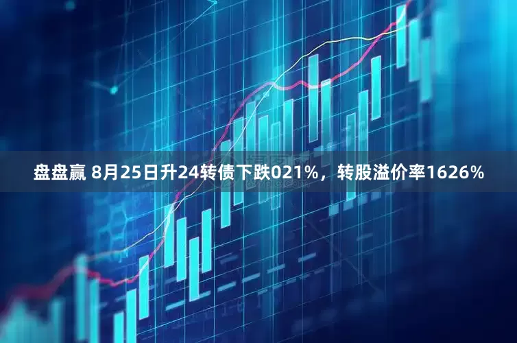 盘盘赢 8月25日升24转债下跌021%，转股溢价率1626%