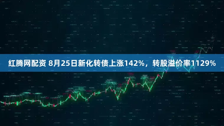 红腾网配资 8月25日新化转债上涨142%，转股溢价率1129%