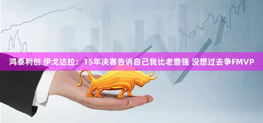 鸿泰利创 伊戈达拉：15年决赛告诉自己我比老詹强 没想过去争FMVP